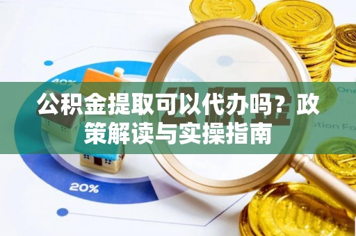 湖口公积金提取可以代办吗？政策解读与实操指南