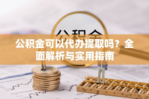 湖口公积金可以代办提取吗？全面解析与实用指南