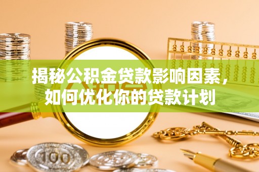 湖口揭秘公积金贷款影响因素，如何优化你的贷款计划