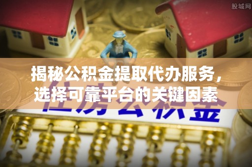 湖口揭秘公积金提取代办服务，选择可靠平台的关键因素