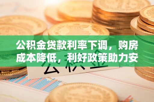 湖口公积金贷款利率下调，购房成本降低，利好政策助力安居梦想