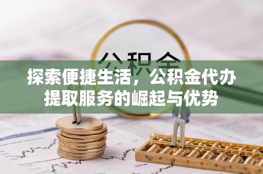 湖口探索便捷生活，公积金代办提取服务的崛起与优势