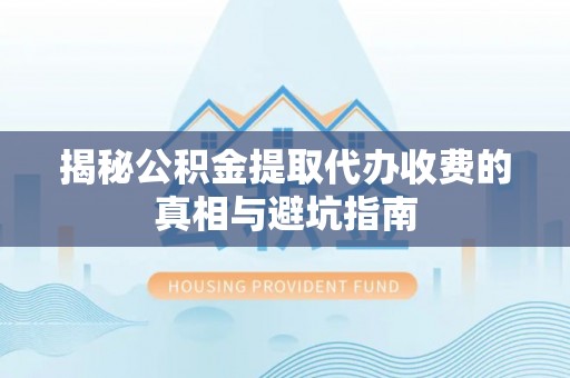 湖口揭秘公积金提取代办收费的真相与避坑指南
