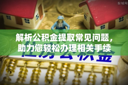 湖口解析公积金提取常见问题，助力您轻松办理相关手续