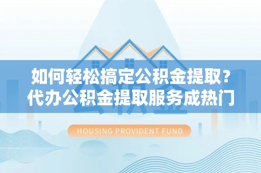湖口如何轻松搞定公积金提取？代办公积金提取服务成热门选择