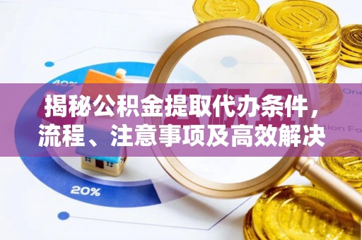 湖口揭秘公积金提取代办条件，流程、注意事项及高效解决方案