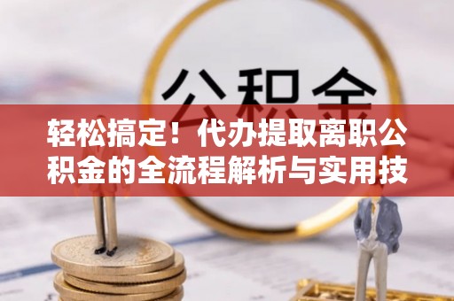 湖口轻松搞定！代办提取离职公积金的全流程解析与实用技巧
