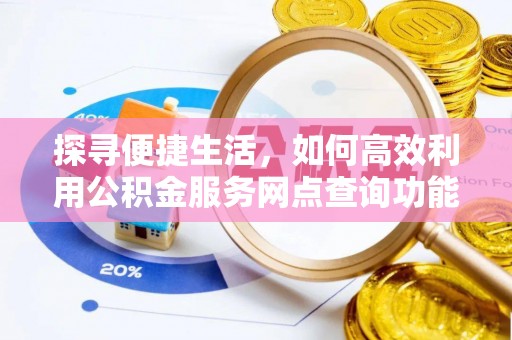 湖口探寻便捷生活，如何高效利用公积金服务网点查询功能
