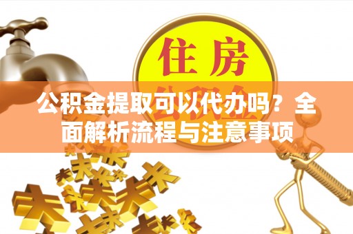 湖口公积金提取可以代办吗？全面解析流程与注意事项