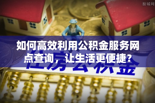 湖口如何高效利用公积金服务网点查询，让生活更便捷？