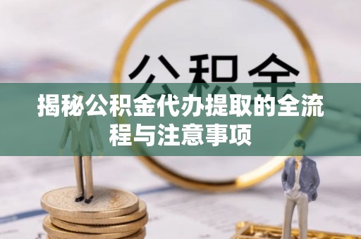 湖口揭秘公积金代办提取的全流程与注意事项