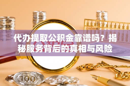 湖口代办提取公积金靠谱吗？揭秘服务背后的真相与风险