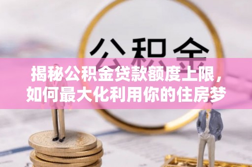 湖口揭秘公积金贷款额度上限，如何最大化利用你的住房梦？