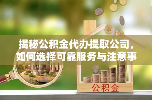 湖口揭秘公积金代办提取公司，如何选择可靠服务与注意事项