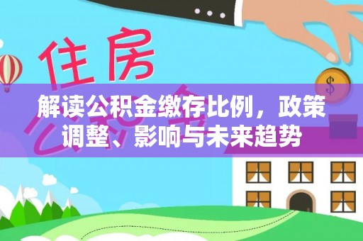 湖口解读公积金缴存比例，政策调整、影响与未来趋势