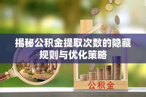 湖口揭秘公积金提取次数的隐藏规则与优化策略