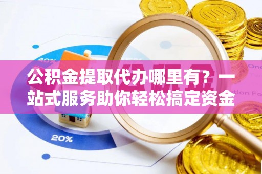 湖口公积金提取代办哪里有？一站式服务助你轻松搞定资金难题