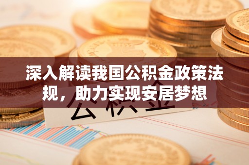 湖口深入解读我国公积金政策法规，助力实现安居梦想