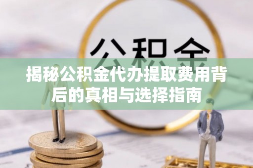 湖口揭秘公积金代办提取费用背后的真相与选择指南