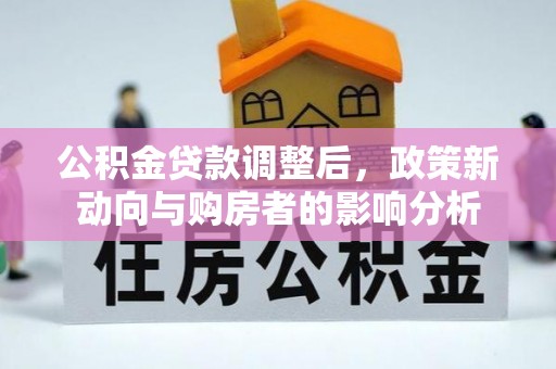 湖口公积金贷款调整后，政策新动向与购房者的影响分析