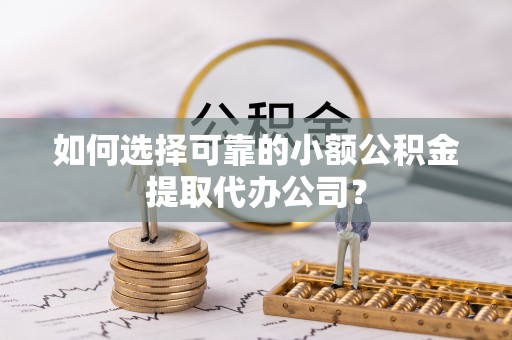 湖口如何选择可靠的小额公积金提取代办公司？