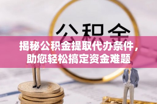 湖口揭秘公积金提取代办条件，助您轻松搞定资金难题