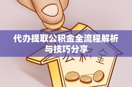 湖口代办提取公积金全流程解析与技巧分享