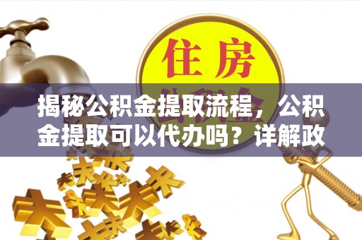 湖口揭秘公积金提取流程，公积金提取可以代办吗？详解政策与实操技巧