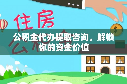湖口公积金代办提取咨询，解锁你的资金价值