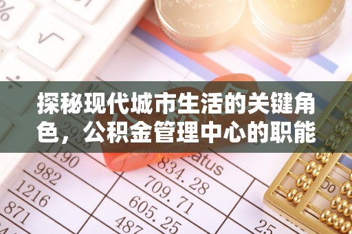 湖口探秘现代城市生活的关键角色，公积金管理中心的职能与影响