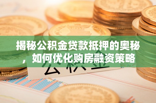 湖口揭秘公积金贷款抵押的奥秘，如何优化购房融资策略