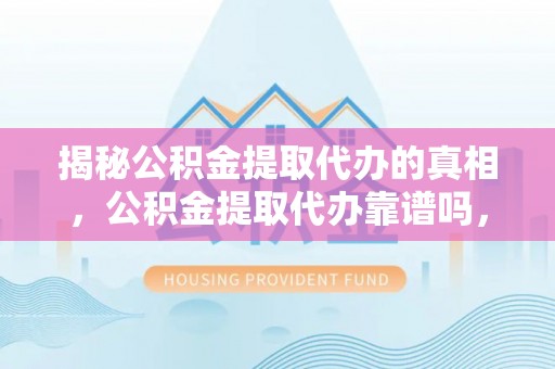 湖口揭秘公积金提取代办的真相，公积金提取代办靠谱吗，如何选择专业服务？
