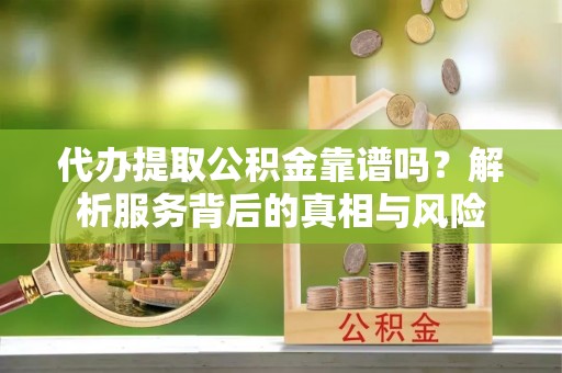 湖口代办提取公积金靠谱吗？解析服务背后的真相与风险
