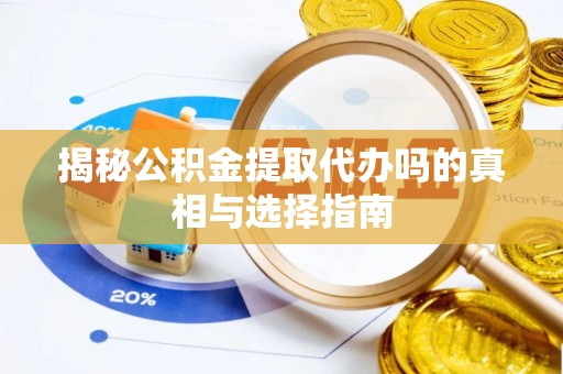 湖口揭秘公积金提取代办吗的真相与选择指南