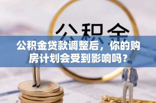 湖口公积金贷款调整后，你的购房计划会受到影响吗？