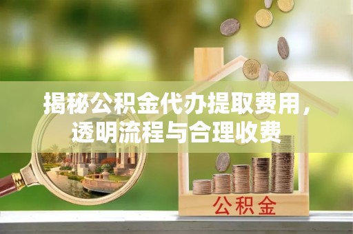 湖口揭秘公积金代办提取费用，透明流程与合理收费