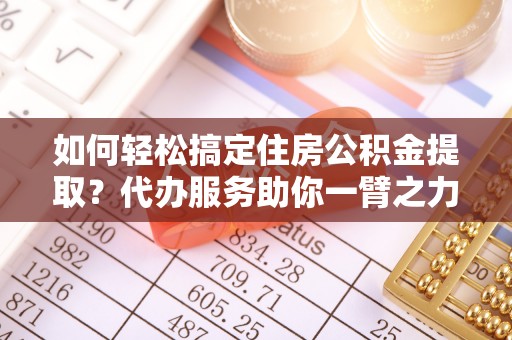 湖口如何轻松搞定住房公积金提取？代办服务助你一臂之力