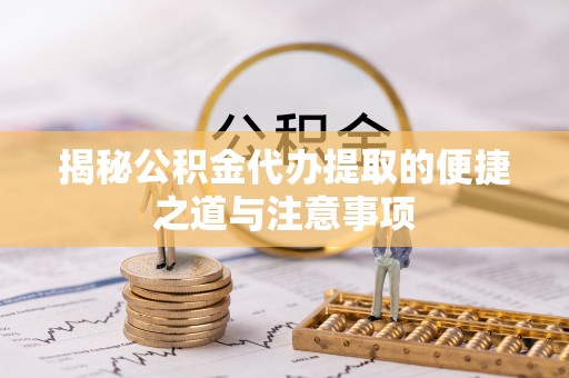 湖口揭秘公积金代办提取的便捷之道与注意事项