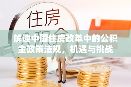 湖口解读中国住房改革中的公积金政策法规，机遇与挑战