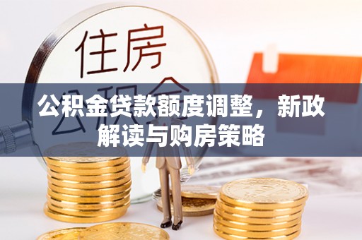 湖口公积金贷款额度调整，新政解读与购房策略