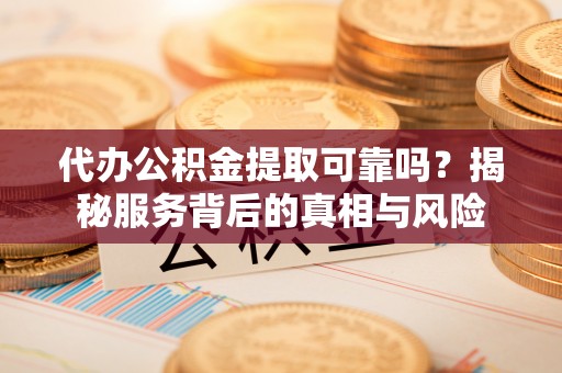 湖口代办公积金提取可靠吗？揭秘服务背后的真相与风险