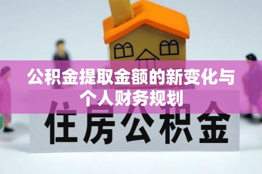 湖口公积金提取金额的新变化与个人财务规划
