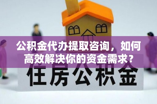 湖口公积金代办提取咨询，如何高效解决你的资金需求？