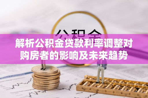 湖口解析公积金贷款利率调整对购房者的影响及未来趋势
