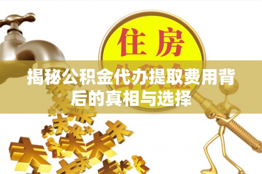 湖口揭秘公积金代办提取费用背后的真相与选择