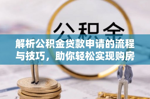 湖口解析公积金贷款申请的流程与技巧，助你轻松实现购房梦想