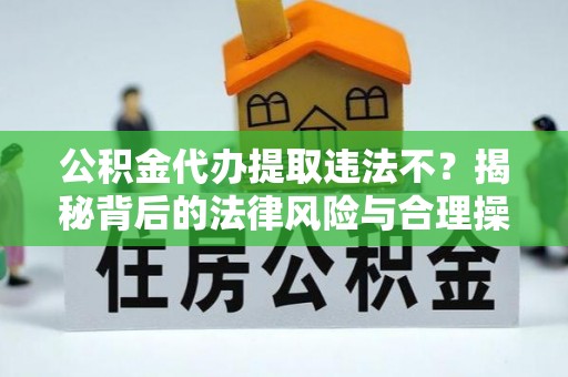 湖口公积金代办提取违法不？揭秘背后的法律风险与合理操作