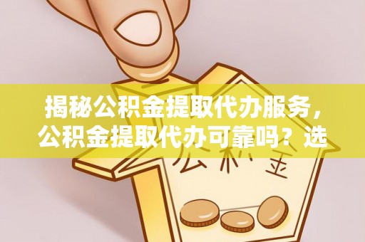 湖口揭秘公积金提取代办服务，公积金提取代办可靠吗？选择需谨慎
