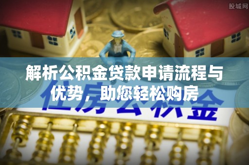 湖口解析公积金贷款申请流程与优势，助您轻松购房