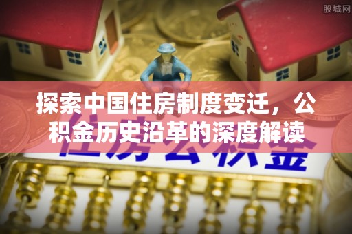 湖口探索中国住房制度变迁，公积金历史沿革的深度解读